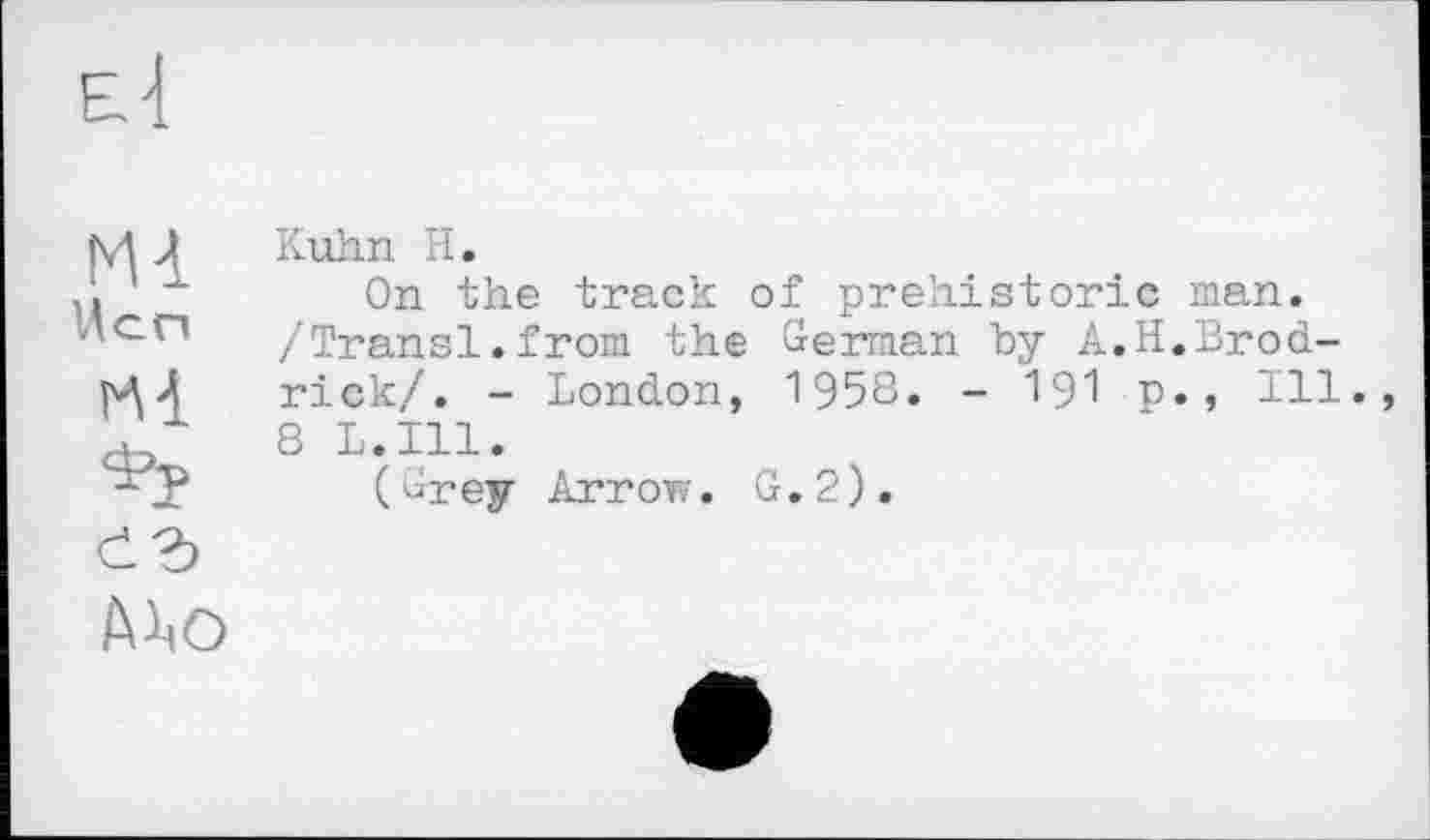 ﻿Ml ’lcn
Hl
СЪ
Kuhn H.
On the track of prehistoric man. /Transi.from the German hy A.H.Brod-rick/. - London, 1958. - I9I p., Ill., 8 L.I11.
(Grey Arrow. G.2).
A1)O